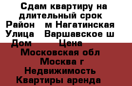Сдам квартиру на длительный срок › Район ­ м.Нагатинская › Улица ­ Варшавское ш. › Дом ­ 57 › Цена ­ 34 500 - Московская обл., Москва г. Недвижимость » Квартиры аренда   